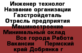 Инженер-технолог › Название организации ­ Газстройдеталь › Отрасль предприятия ­ Машиностроение › Минимальный оклад ­ 30 000 - Все города Работа » Вакансии   . Пермский край,Добрянка г.